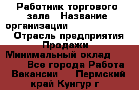 Работник торгового зала › Название организации ­ Fusion Service › Отрасль предприятия ­ Продажи › Минимальный оклад ­ 27 600 - Все города Работа » Вакансии   . Пермский край,Кунгур г.